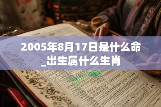 2005年8月17日是什么命_出生属什么生肖