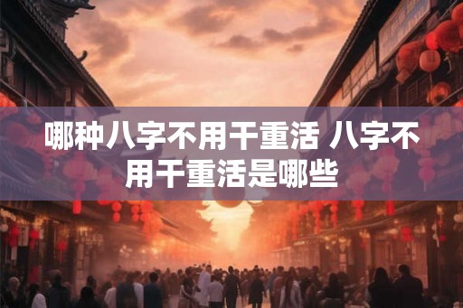 哪种八字不用干重活 八字不用干重活是哪些