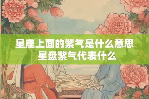 星座上面的紫气是什么意思  星盘紫气代表什么