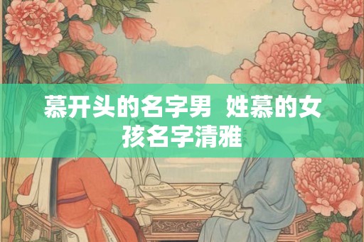 慕开头的名字男  姓慕的女孩名字清雅