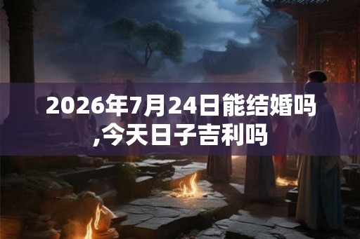 2026年7月24日能结婚吗,今天日子吉利吗