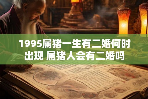 1995属猪一生有二婚何时出现 属猪人会有二婚吗 1995属猪一生有二婚何时出现 属猪人会有二婚吗