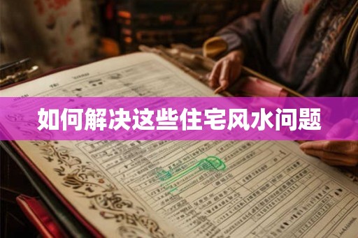 如何解决这些住宅风水问题