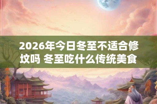 2026年今日冬至不适合修坟吗 冬至吃什么传统美食