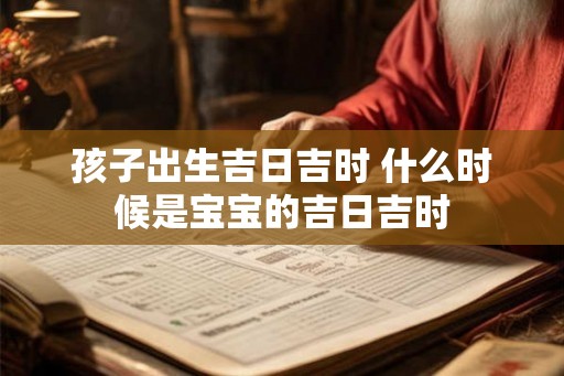 孩子出生吉日吉时 什么时候是宝宝的吉日吉时
