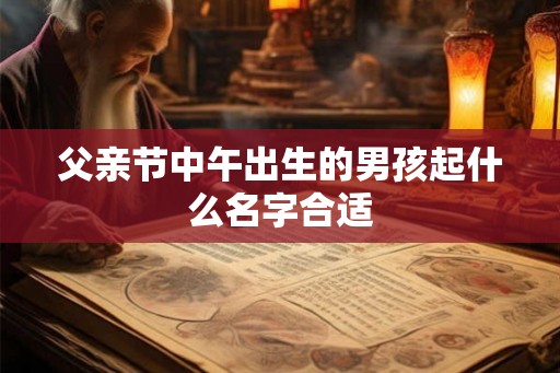 父亲节中午出生的男孩起什么名字合适