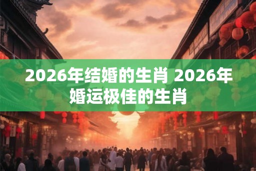 2026年结婚的生肖 2026年婚运极佳的生肖