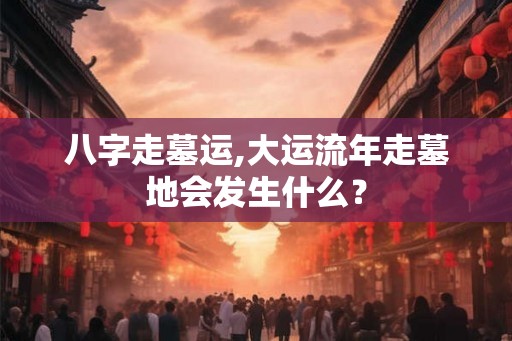 八字走墓运,大运流年走墓地会发生什么？