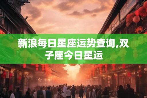 新浪每日星座运势查询,双子座今日星运 新浪每日星座运势查询,双子座今日星运