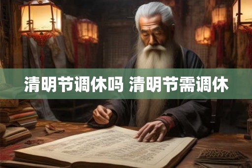 清明节调休吗 清明节需调休 清明节调休吗 清明节需调休