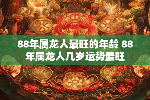 88年属龙人最旺的年龄 88年属龙人几岁运势最旺