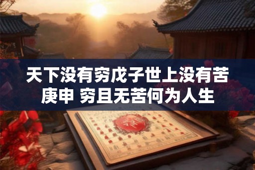 天下没有穷戊子世上没有苦庚申 穷且无苦何为人生