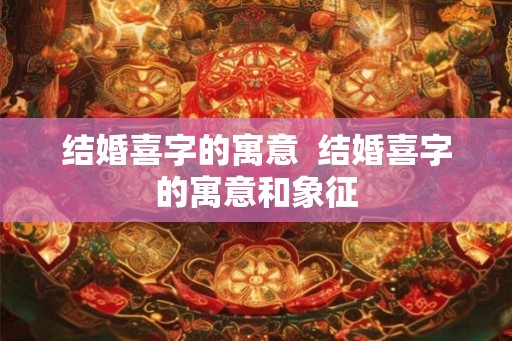 结婚喜字的寓意  结婚喜字的寓意和象征