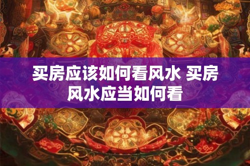买房应该如何看风水 买房风水应当如何看