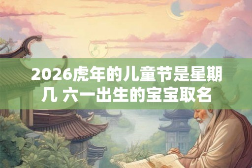 2026虎年的儿童节是星期几 六一出生的宝宝取名 2026虎年的儿童节是星期几 六一出生的宝宝取名