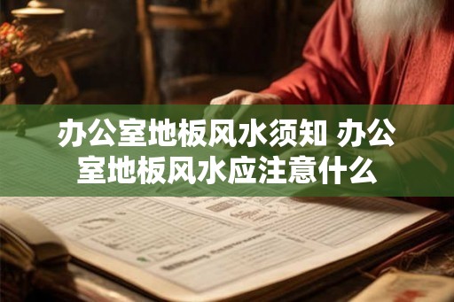 办公室地板风水须知 办公室地板风水应注意什么