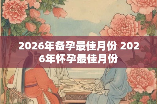 2026年备孕最佳月份 2026年怀孕最佳月份
