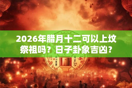 2026年腊月十二可以上坟祭祖吗？日子卦象吉凶？