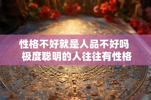 性格不好就是人品不好吗  极度聪明的人往往有性格缺陷