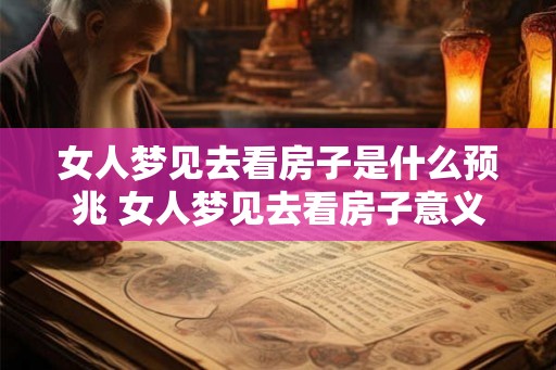 女人梦见去看房子是什么预兆 女人梦见去看房子意义