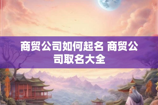 商贸公司如何起名 商贸公司取名大全