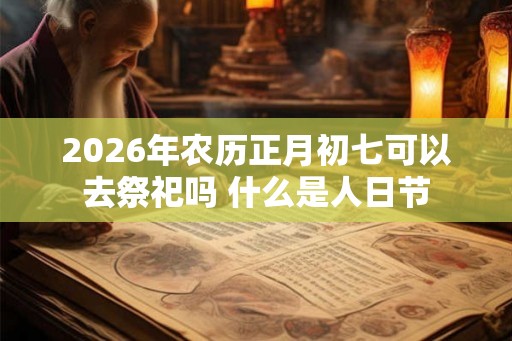 2026年农历正月初七可以去祭祀吗 什么是人日节