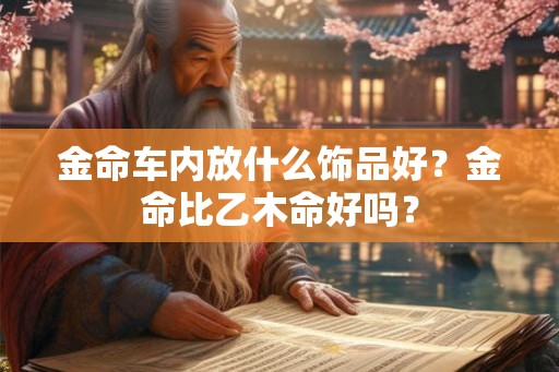 金命车内放什么饰品好？金命比乙木命好吗？