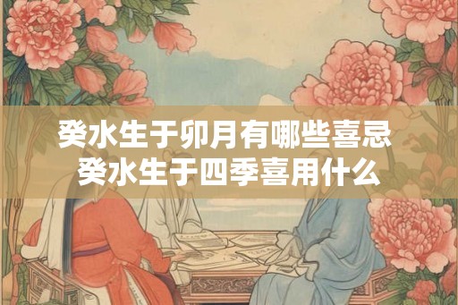 癸水生于卯月有哪些喜忌 癸水生于四季喜用什么