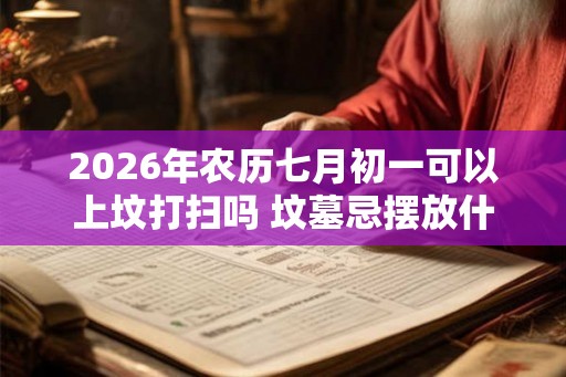 2026年农历七月初一可以上坟打扫吗 坟墓忌摆放什么 2026年农历七月初一可以上坟打扫吗 坟墓忌摆放什么