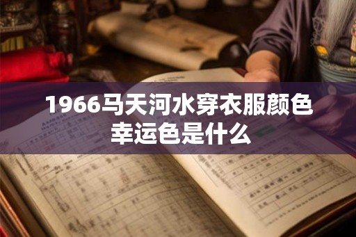 1966马天河水穿衣服颜色 幸运色是什么