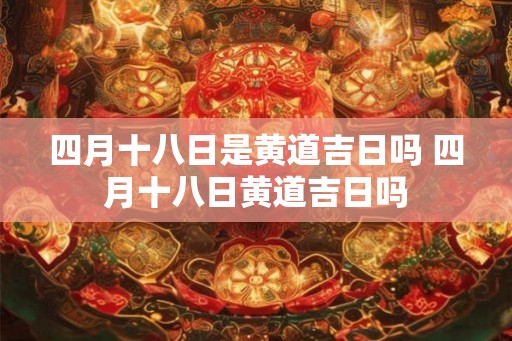 四月十八日是黄道吉日吗 四月十八日黄道吉日吗