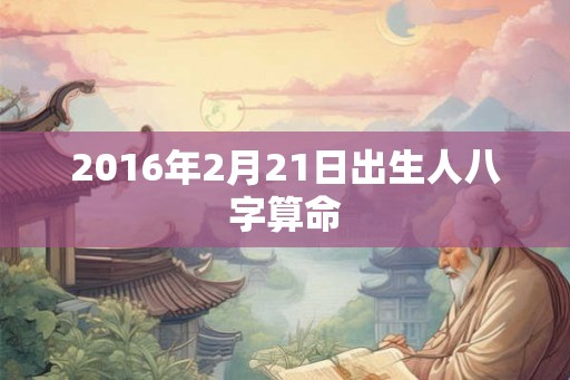 2016年2月21日出生人八字算命