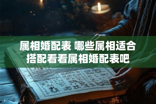 属相婚配表 哪些属相适合搭配看看属相婚配表吧