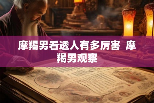 摩羯男看透人有多厉害  摩羯男观察