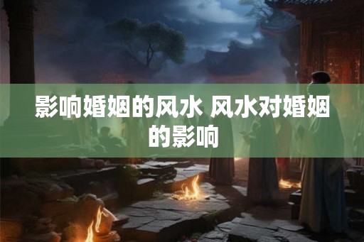 影响婚姻的风水 风水对婚姻的影响