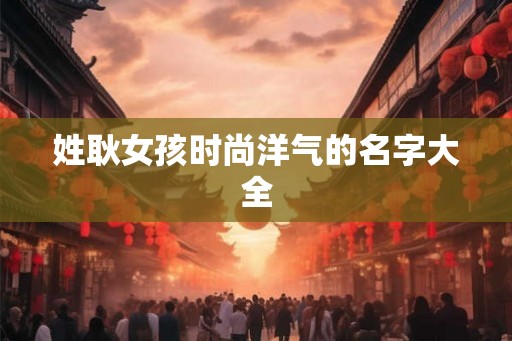姓耿女孩时尚洋气的名字大全