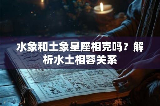 水象和土象星座相克吗?解析水土相容关系 水象和土象星座相克吗?解析水土相容关系