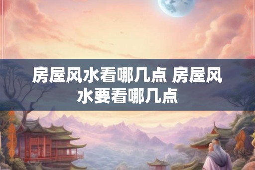 房屋风水看哪几点 房屋风水要看哪几点