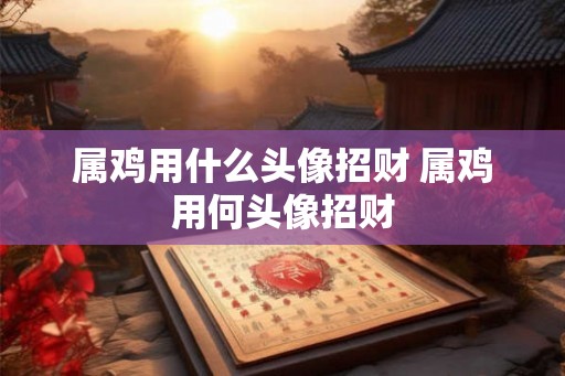 属鸡用什么头像招财 属鸡用何头像招财