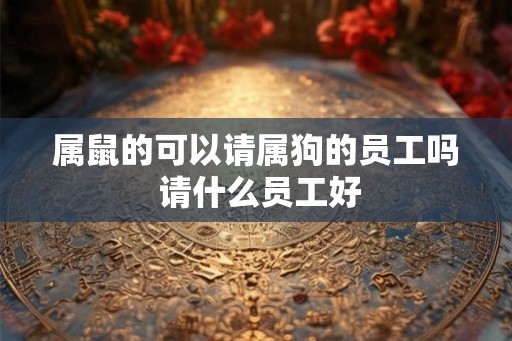 属鼠的可以请属狗的员工吗 请什么员工好