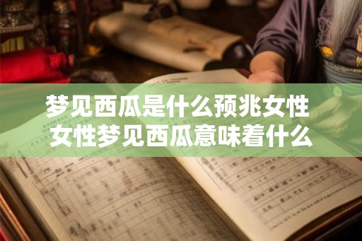 梦见西瓜是什么预兆女性 女性梦见西瓜意味着什么