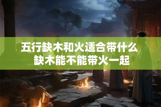 五行缺木和火适合带什么  缺木能不能带火一起