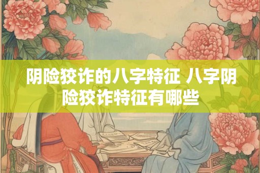 阴险狡诈的八字特征 八字阴险狡诈特征有哪些 阴险狡诈的八字特征 八字阴险狡诈特征有哪些