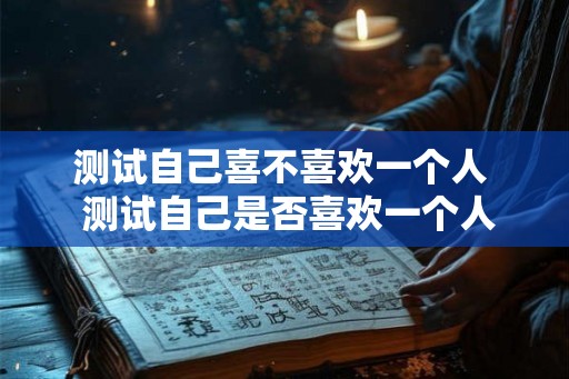 测试自己喜不喜欢一个人  测试自己是否喜欢一个人