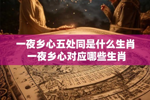 一夜乡心五处同是什么生肖 一夜乡心对应哪些生肖 一夜乡心五处同是什么生肖 一夜乡心对应哪些生肖