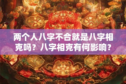 两个人八字不合就是八字相克吗？八字相克有何影响？