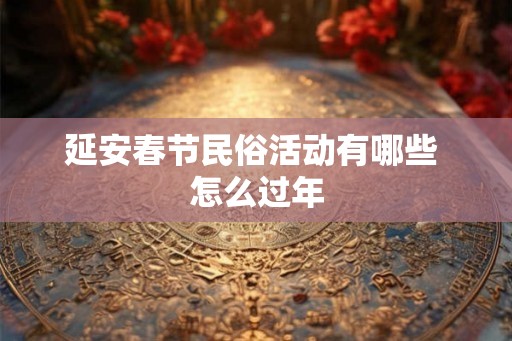 延安春节民俗活动有哪些 怎么过年