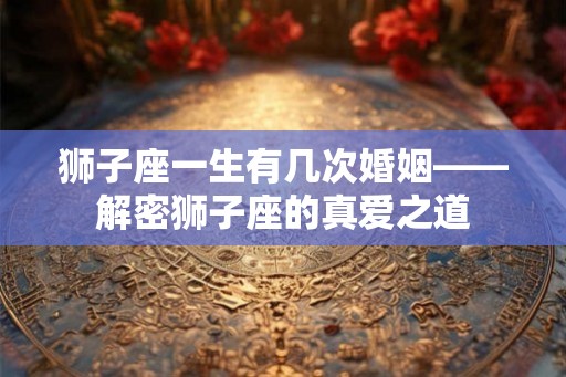 狮子座一生有几次婚姻——解密狮子座的真爱之道