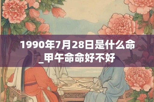 1990年7月28日是什么命_甲午命命好不好