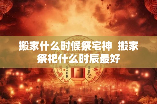 搬家什么时候祭宅神  搬家祭祀什么时辰最好